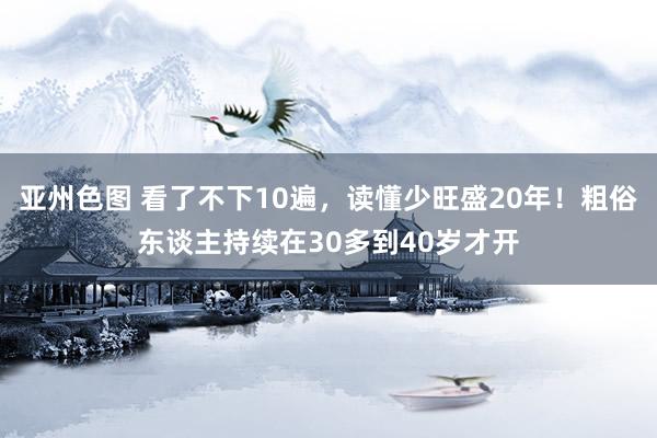 亚州色图 看了不下10遍，读懂少旺盛20年！粗俗东谈主持续在30多到40岁才开