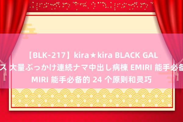 【BLK-217】kira★kira BLACK GAL黒ギャルご奉仕ナース 大量ぶっかけ連続ナマ中出し病棟 EMIRI 能手必备的 24 个原则和灵巧