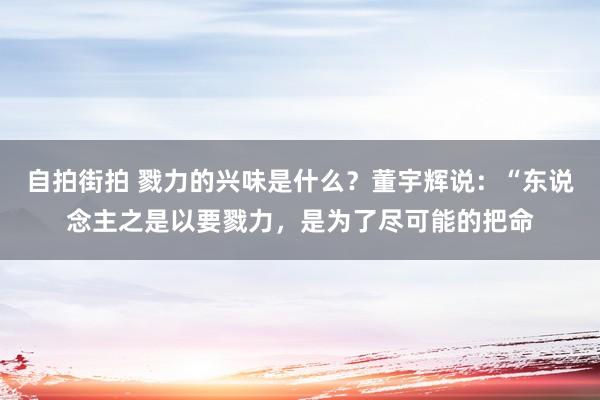 自拍街拍 戮力的兴味是什么？董宇辉说：“东说念主之是以要戮力，是为了尽可能的把命