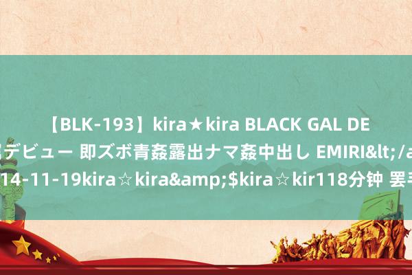 【BLK-193】kira★kira BLACK GAL DEBUT 日焼け黒ギャル専属デビュー 即ズボ青姦露出ナマ姦中出し EMIRI</a>2014-11-19kira☆kira&$kira☆kir118分钟 罢手精神内讧的9个冷漠