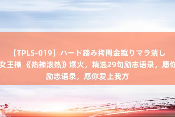 【TPLS-019】ハード踏み拷問金蹴りマラ潰し処刑 JUN女王様 《热辣滚热》爆火，精选29句励志语录，愿你爱上我方