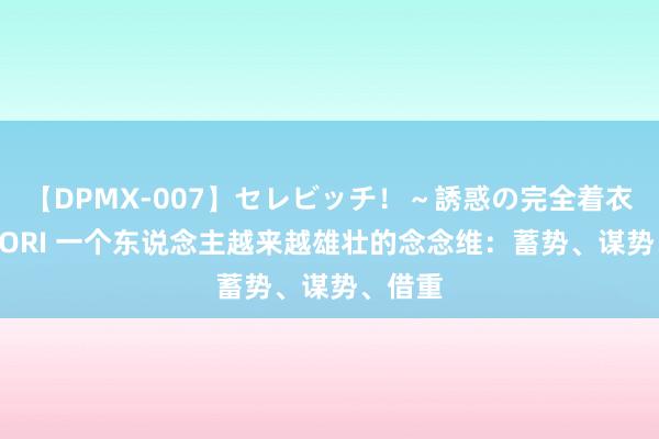 【DPMX-007】セレビッチ！～誘惑の完全着衣～ KAORI 一个东说念主越来越雄壮的念念维：蓄势、谋势、借重