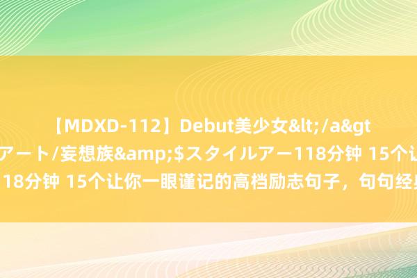 【MDXD-112】Debut美少女</a>2005-02-15スタイルアート/妄想族&$スタイルアー118分钟 15个让你一眼谨记的高档励志句子，句句经典，一句顶万句！