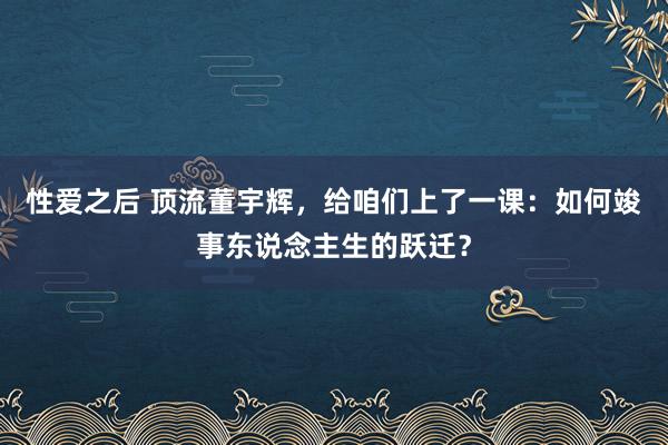 性爱之后 顶流董宇辉，给咱们上了一课：如何竣事东说念主生的跃迁？