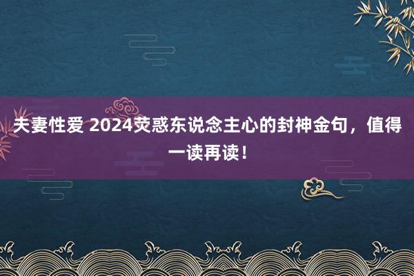 夫妻性爱 2024荧惑东说念主心的封神金句，值得一读再读！