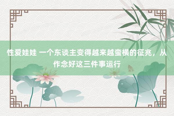 性爱娃娃 一个东谈主变得越来越蛮横的征兆，从作念好这三件事运行