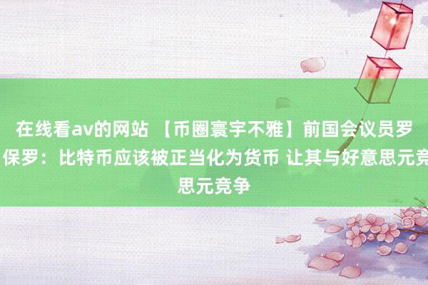 在线看av的网站 【币圈寰宇不雅】前国会议员罗恩·保罗：比特币应该被正当化为货币 让其与好意思元竞争