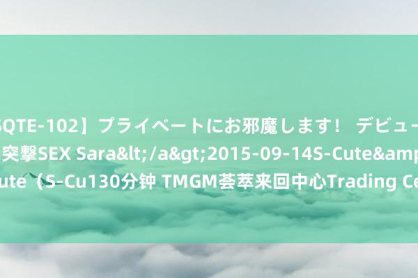 【SQTE-102】プライベートにお邪魔します！ デビューしたてのAV女優に突撃SEX Sara</a>2015-09-14S-Cute&$S-Cute（S-Cu130分钟 TMGM荟萃来回中心Trading Central推出个性化来答信息办事