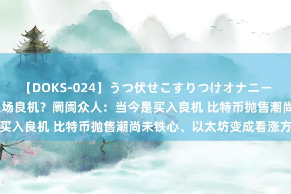 【DOKS-024】うつ伏せこすりつけオナニー 比特币狂泻30%正是入场良机？阛阓众人：当今是买入良机 比特币抛售潮尚未铁心、以太坊变成看涨方法