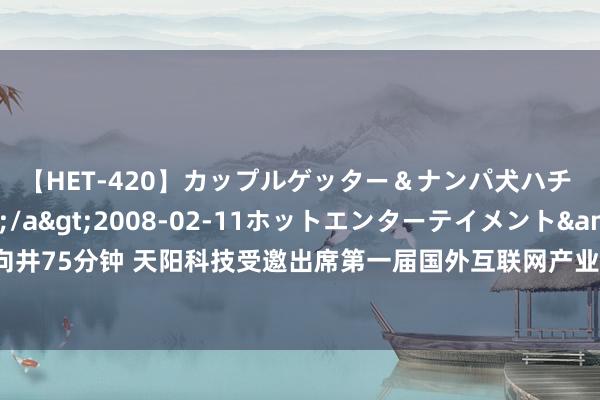 【HET-420】カップルゲッター＆ナンパ犬ハチ ファイト一発</a>2008-02-11ホットエンターテイメント&$向井75分钟 天阳科技受邀出席第一届国外互联网产业科技鼎新大会暨互联网鼎新家具博览会