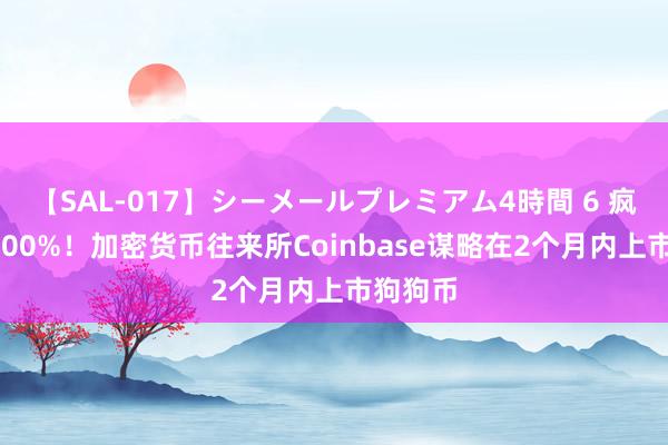 【SAL-017】シーメールプレミアム4時間 6 疯涨超8200%！加密货币往来所Coinbase谋略在2个月内上市狗狗币