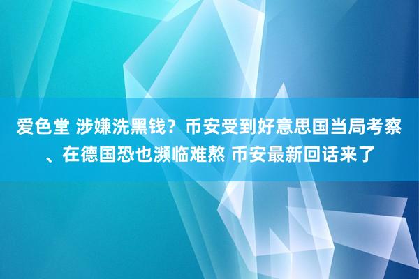 爱色堂 涉嫌洗黑钱？币安受到好意思国当局考察、在德国恐也濒临难熬 币安最新回话来了