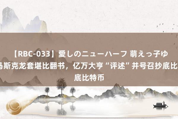 【RBC-033】愛しのニューハーフ 萌えっ子ゆか 马斯克龙套堪比翻书，亿万大亨“评述”并号召抄底比特币