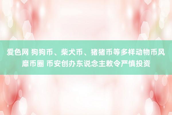 爱色网 狗狗币、柴犬币、猪猪币等多样动物币风靡币圈 币安创办东说念主敕令严慎投资