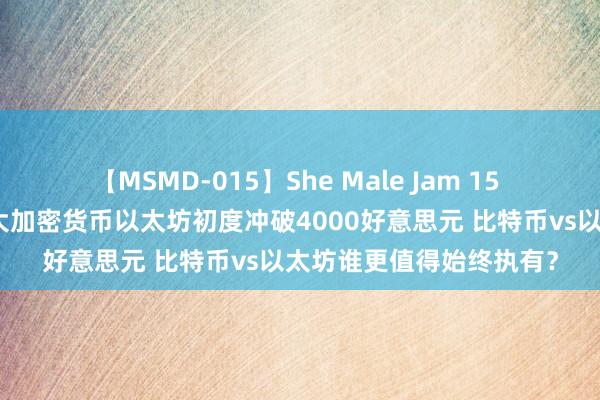 【MSMD-015】She Male Jam 15 【加密货币】公共第二大加密货币以太坊初度冲破4000好意思元 比特币vs以太坊谁更值得始终执有？