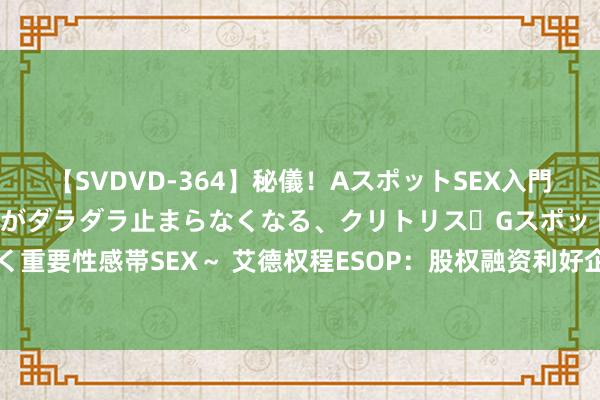 【SVDVD-364】秘儀！AスポットSEX入門 ～刺激した瞬間から愛液がダラダラ止まらなくなる、クリトリス・Gスポットに続く重要性感帯SEX～ 艾德权程ESOP：股权融资利好企业发展壮大，逃避‘大坑’是要道