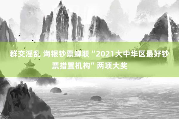 群交淫乱 海银钞票蝉联“2021大中华区最好钞票措置机构”两项大奖