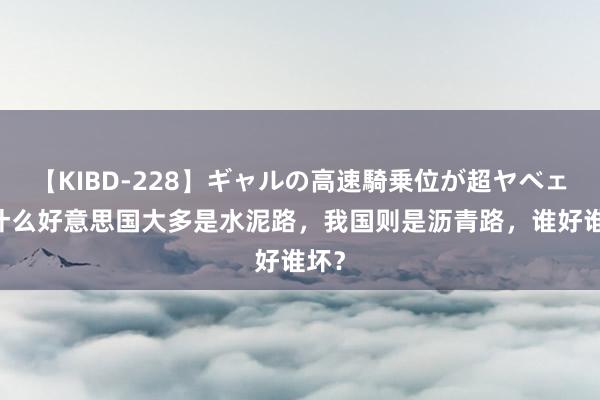 【KIBD-228】ギャルの高速騎乗位が超ヤベェ 为什么好意思国大多是水泥路，我国则是沥青路，谁好谁坏？