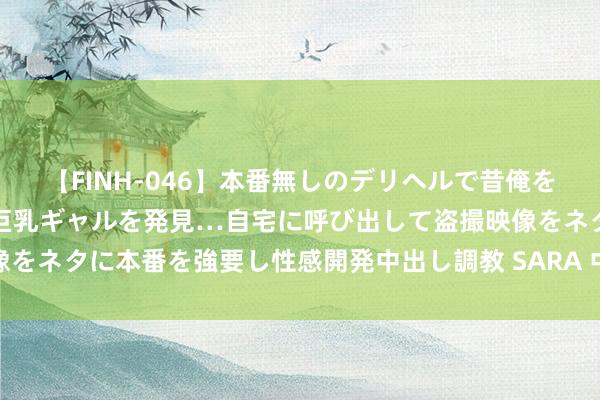 【FINH-046】本番無しのデリヘルで昔俺をバカにしていた同級生の巨乳ギャルを発見…自宅に呼び出して盗撮映像をネタに本番を強要し性感開発中出し調教 SARA 中国的芯片产业上风