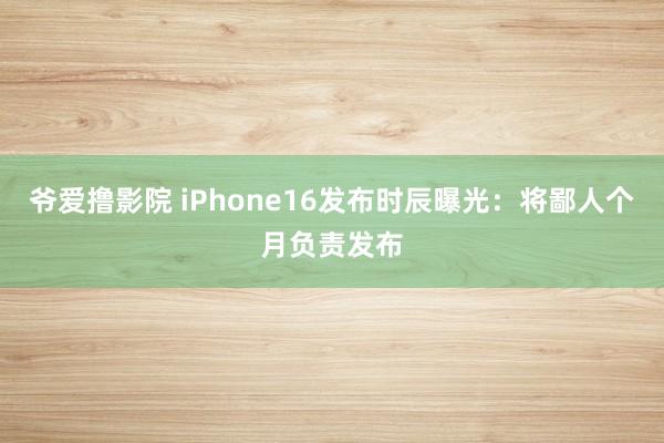 爷爱撸影院 iPhone16发布时辰曝光：将鄙人个月负责发布