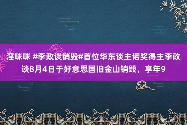 淫咪咪 #李政谈销毁#首位华东谈主诺奖得主李政谈8月4日于好意思国旧金山销毁，享年9