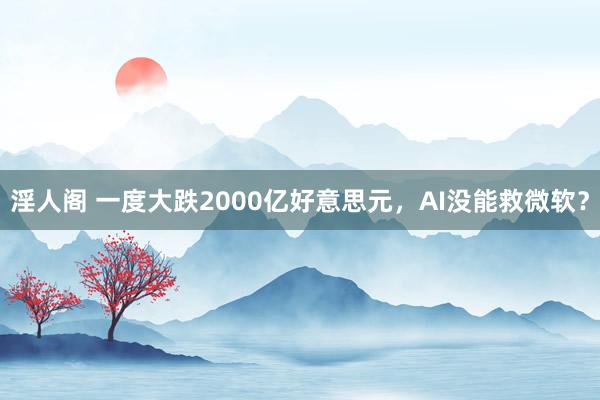 淫人阁 一度大跌2000亿好意思元，AI没能救微软？