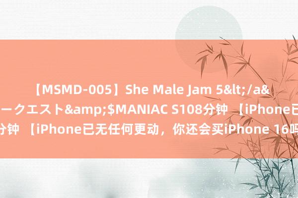 【MSMD-005】She Male Jam 5</a>2008-08-04グローリークエスト&$MANIAC S108分钟 【iPhone已无任何更动，你还会买iPhone 16吗？】 距离i