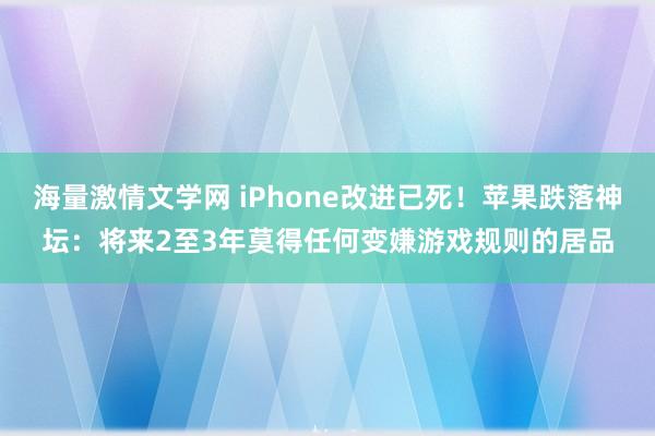 海量激情文学网 iPhone改进已死！苹果跌落神坛：将来2至3年莫得任何变嫌游戏规则的居品