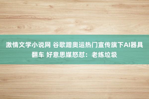 激情文学小说网 谷歌蹭奥运热门宣传旗下AI器具翻车 好意思媒怒怼：老练垃圾