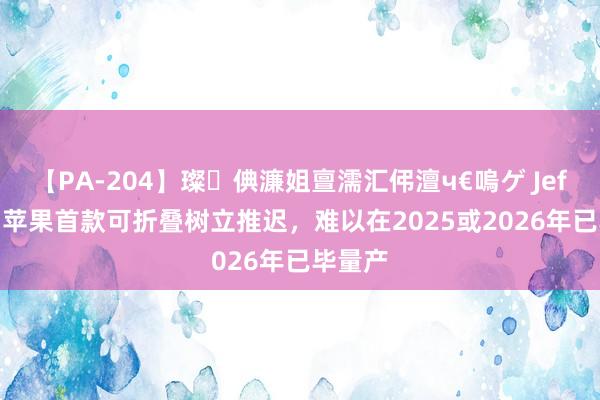 【PA-204】璨倎濂姐亶濡汇伄澶ч€嗚ゲ Jeff Pu：苹果首款可折叠树立推迟，难以在2025或2026年已毕量产