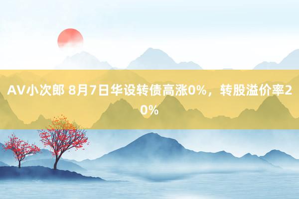 AV小次郎 8月7日华设转债高涨0%，转股溢价率20%