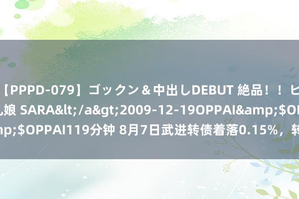 【PPPD-079】ゴックン＆中出しDEBUT 絶品！！ピンク乳首の美巨乳娘 SARA</a>2009-12-19OPPAI&$OPPAI119分钟 8月7日武进转债着落0.15%，转股溢价率50.41%