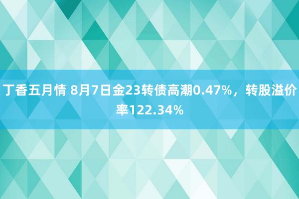 丁香五月情 8月7日金23转债高潮0.47%，转股溢价率122.34%