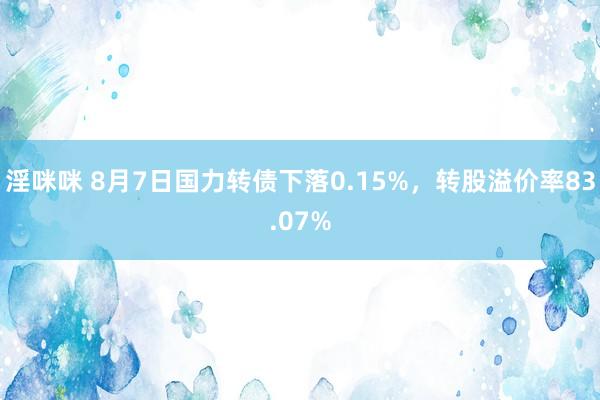 淫咪咪 8月7日国力转债下落0.15%，转股溢价率83.07%