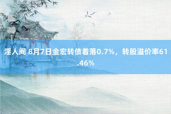 淫人阁 8月7日金宏转债着落0.7%，转股溢价率61.46%