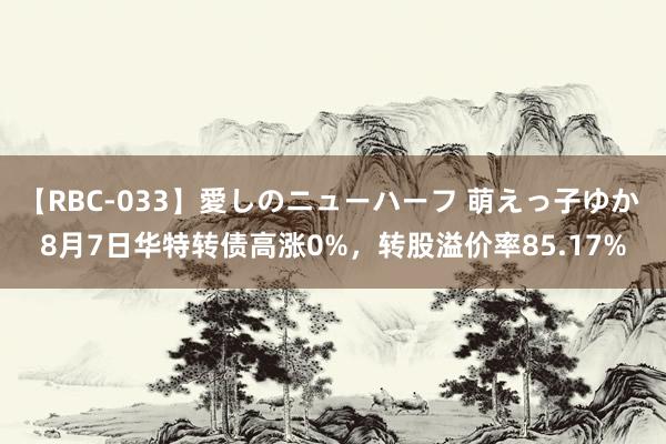 【RBC-033】愛しのニューハーフ 萌えっ子ゆか 8月7日华特转债高涨0%，转股溢价率85.17%