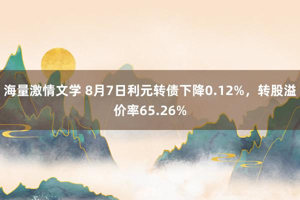 海量激情文学 8月7日利元转债下降0.12%，转股溢价率65.26%