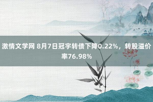 激情文学网 8月7日冠宇转债下降0.22%，转股溢价率76.98%