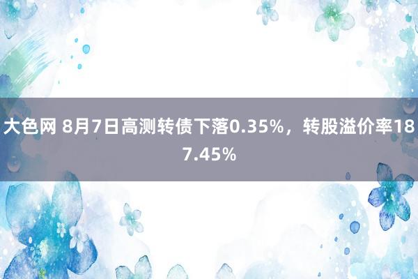 大色网 8月7日高测转债下落0.35%，转股溢价率187.45%