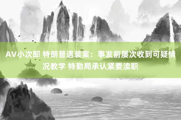 AV小次郎 特朗普遇袭案：事发前屡次收到可疑情况教学 特勤局承认紧要渎职