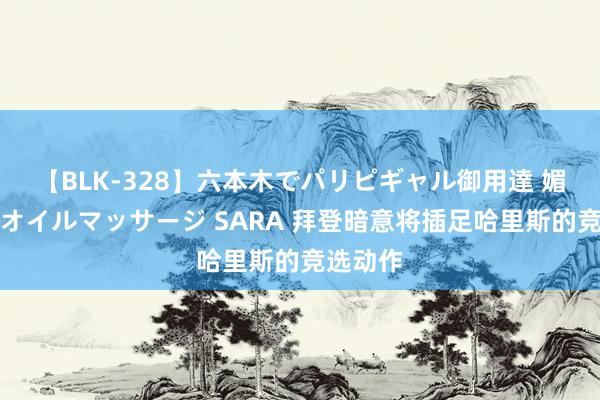 【BLK-328】六本木でパリピギャル御用達 媚薬悶絶オイルマッサージ SARA 拜登暗意将插足哈里斯的竞选动作