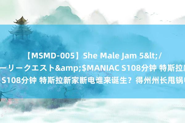 【MSMD-005】She Male Jam 5</a>2008-08-04グローリークエスト&$MANIAC S108分钟 特斯拉新家断电谁来诞生？得州州长甩锅电力供应商