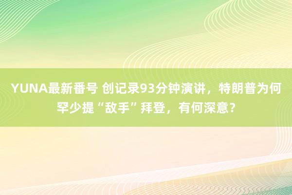 YUNA最新番号 创记录93分钟演讲，特朗普为何罕少提“敌手”拜登，有何深意？