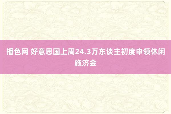 播色网 好意思国上周24.3万东谈主初度申领休闲施济金