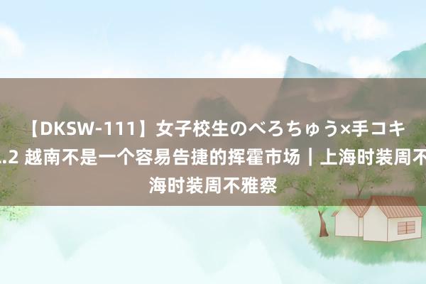 【DKSW-111】女子校生のべろちゅう×手コキ VOL.2 越南不是一个容易告捷的挥霍市场｜上海时装周不雅察