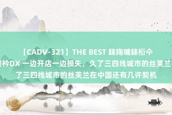 【CADV-321】THE BEST 銇婅哺銇椼仐銇俱仚銆?50浜?鏅傞枔DX 一边开店一边损失，久了三四线城市的丝芙兰在中国还有几许契机