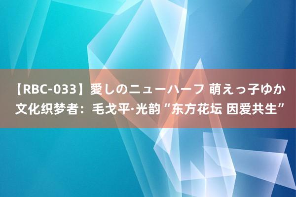 【RBC-033】愛しのニューハーフ 萌えっ子ゆか 文化织梦者：毛戈平·光韵“东方花坛 因爱共生”