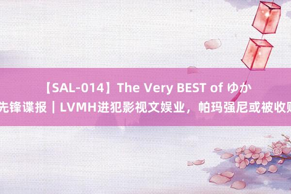 【SAL-014】The Very BEST of ゆか 先锋谍报｜LVMH进犯影视文娱业，帕玛强尼或被收购