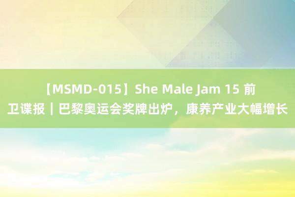 【MSMD-015】She Male Jam 15 前卫谍报｜巴黎奥运会奖牌出炉，康养产业大幅增长