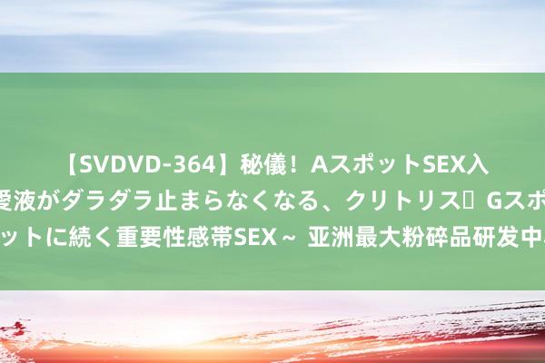 【SVDVD-364】秘儀！AスポットSEX入門 ～刺激した瞬間から愛液がダラダラ止まらなくなる、クリトリス・Gスポットに続く重要性感帯SEX～ 亚洲最大粉碎品研发中心启用，汉高又将买下沙宣